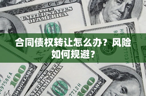 武汉合同债权转让怎么办？风险如何规避？