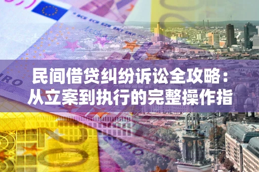 武汉民间借贷纠纷诉讼全攻略：从立案到执行的完整操作指南