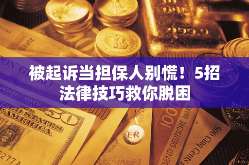 武汉被起诉当担保人别慌！5招法律技巧救你脱困