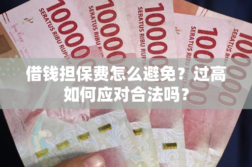 武汉借钱担保费怎么避免？过高如何应对合法吗？