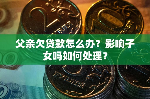 武汉父亲欠贷款怎么办？影响子女吗如何处理？