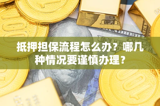 武汉抵押担保流程怎么办？哪几种情况要谨慎办理？