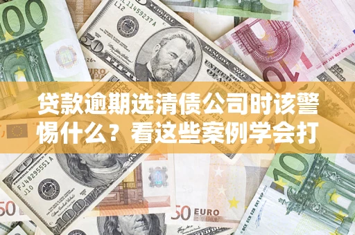 武汉贷款逾期选清债公司时该警惕什么？看这些案例学会打翻身仗