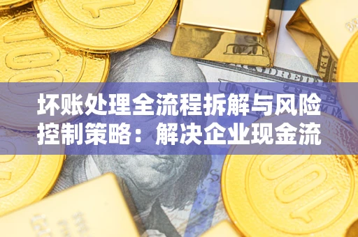 武汉坏账处理全流程拆解与风险控制策略：解决企业现金流顽疾的实战指南