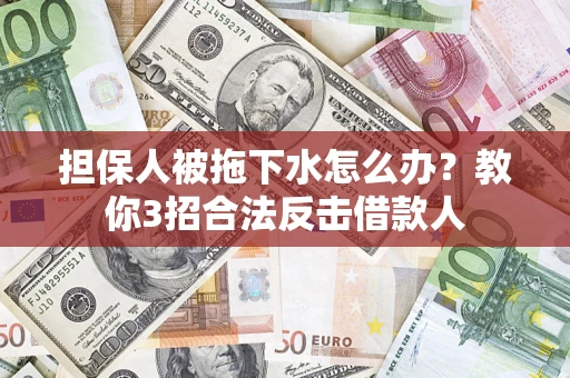 武汉担保人被拖下水怎么办？教你3招合法反击借款人