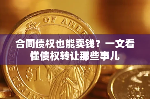 武汉合同债权也能卖钱？一文看懂债权转让那些事儿