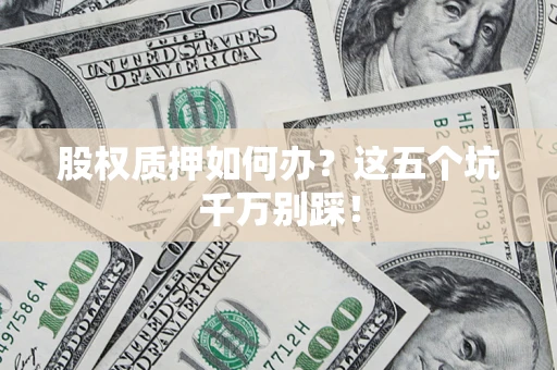 武汉股权质押如何办？这五个坑千万别踩！