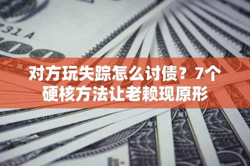 武汉对方玩失踪怎么讨债？7个硬核方法让老赖现原形