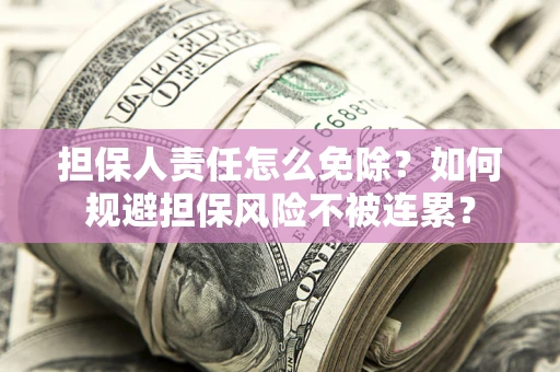 武汉担保人责任怎么免除？如何规避担保风险不被连累？