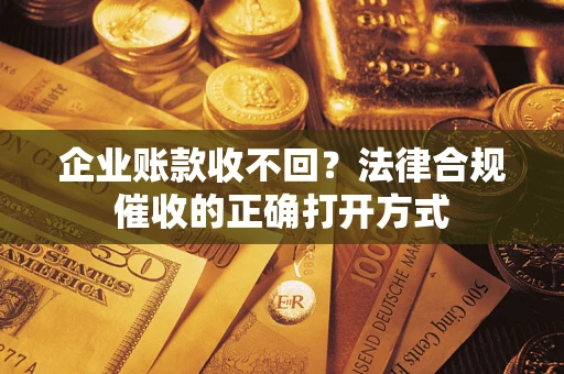 武汉企业账款收不回？法律合规催收的正确打开方式