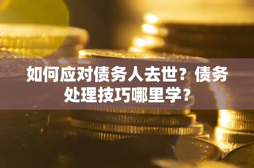 武汉如何应对债务人去世？债务处理技巧哪里学？