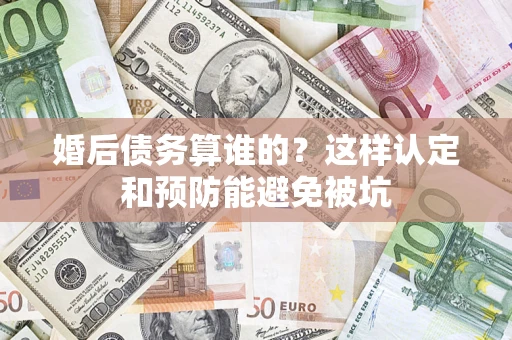 武汉婚后债务算谁的？这样认定和预防能避免被坑