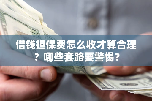 武汉借钱担保费怎么收才算合理？哪些套路要警惕？