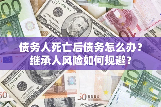 武汉债务人死亡后债务怎么办？继承人风险如何规避？