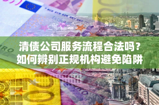武汉清债公司服务流程合法吗？如何辨别正规机构避免陷阱？