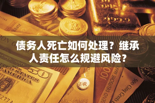 武汉债务人死亡如何处理?继承人责任怎么规避风险? 武汉债务人死亡如何处理?继承人责任怎么规避风险?