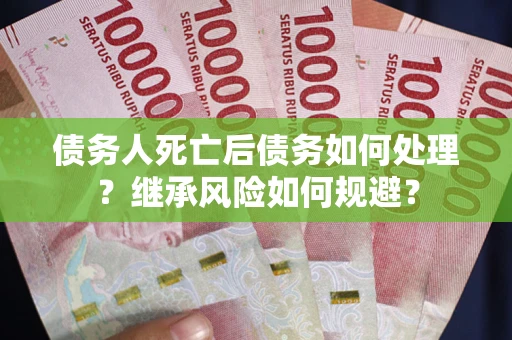 武汉债务人死亡后债务如何处理？继承风险如何规避？