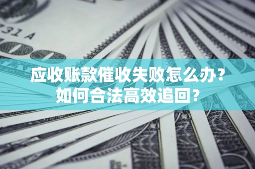 武汉应收账款催收失败怎么办？如何合法高效追回？