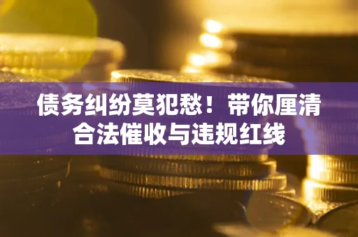 武汉债务纠纷莫犯愁！带你厘清合法催收与违规红线