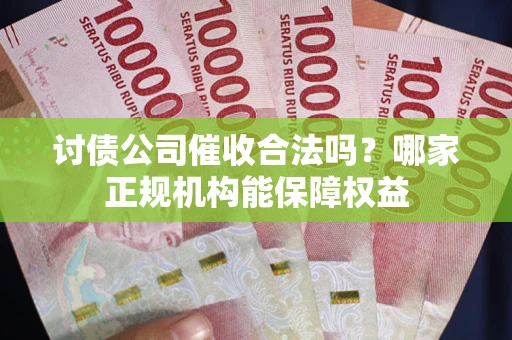 武汉讨债公司催收合法吗？哪家正规机构能保障权益