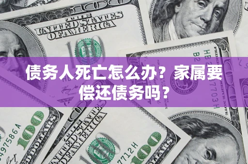 武汉债务人死亡怎么办？家属要偿还债务吗？
