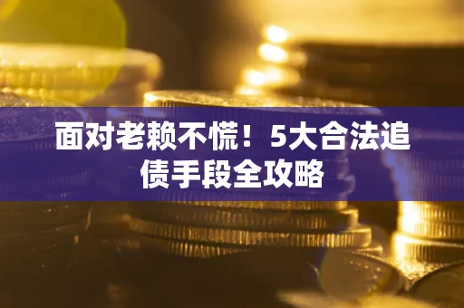 武汉面对老赖不慌！5大合法追债手段全攻略