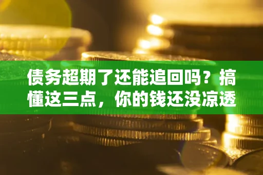 武汉债务超期了还能追回吗？搞懂这三点，你的钱还没凉透