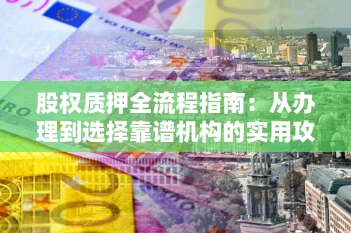 武汉股权质押全流程指南：从办理到选择靠谱机构的实用攻略