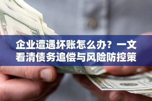 武汉企业遭遇坏账怎么办？一文看清债务追偿与风险防控策略