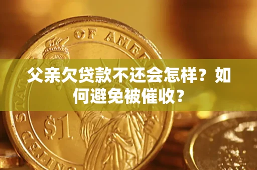 武汉父亲欠贷款不还会怎样？如何避免被催收？