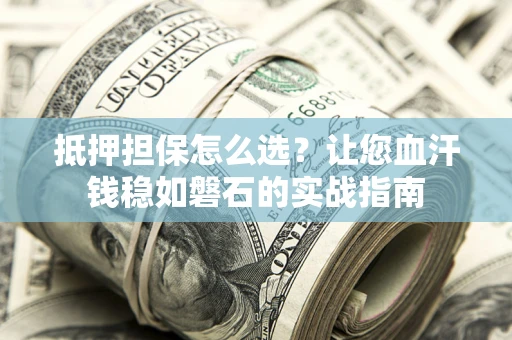 武汉抵押担保怎么选？让您血汗钱稳如磐石的实战指南