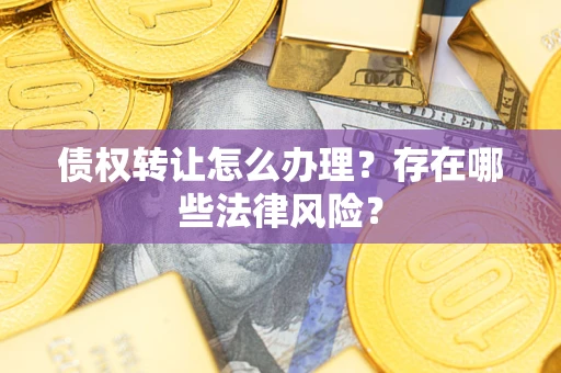 武汉债权转让怎么办理？存在哪些法律风险？