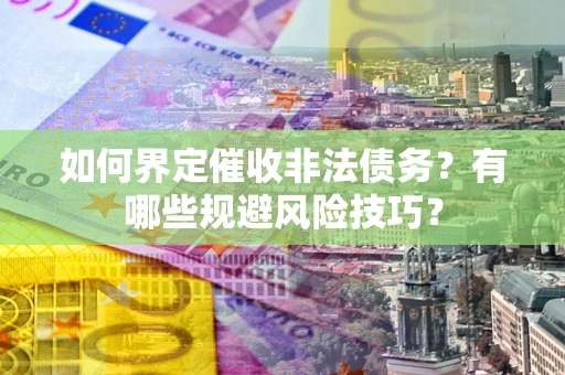 武汉如何界定催收非法债务？有哪些规避风险技巧？