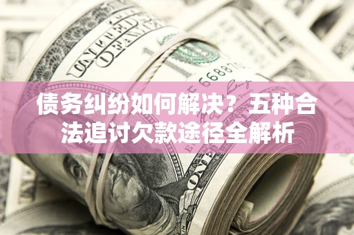 武汉债务纠纷如何解决？五种合法追讨欠款途径全解析