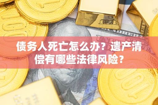 武汉债务人死亡怎么办？遗产清偿有哪些法律风险？