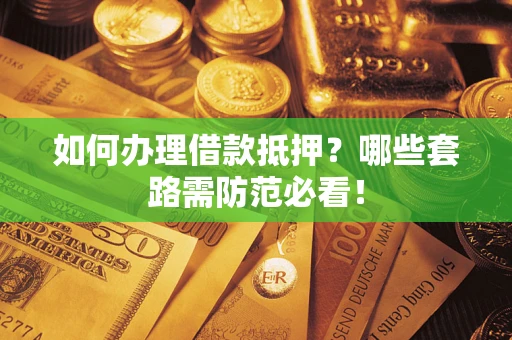 武汉如何办理借款抵押？哪些套路需防范必看！