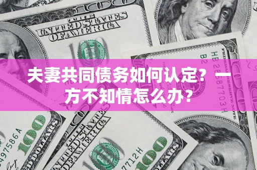 武汉夫妻共同债务如何认定？一方不知情怎么办？