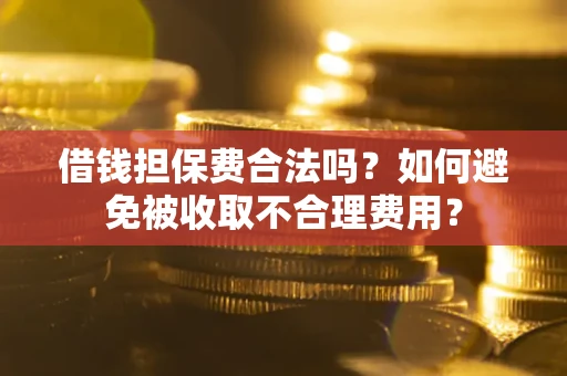 武汉借钱担保费合法吗？如何避免被收取不合理费用？