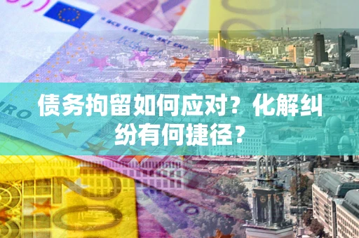 武汉债务拘留如何应对？化解纠纷有何捷径？