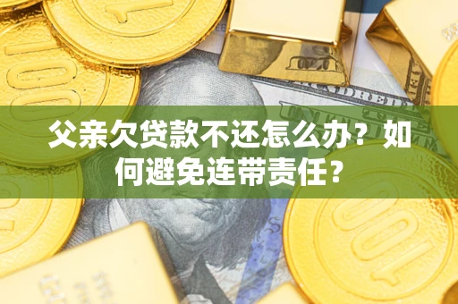 武汉父亲欠贷款不还怎么办？如何避免连带责任？