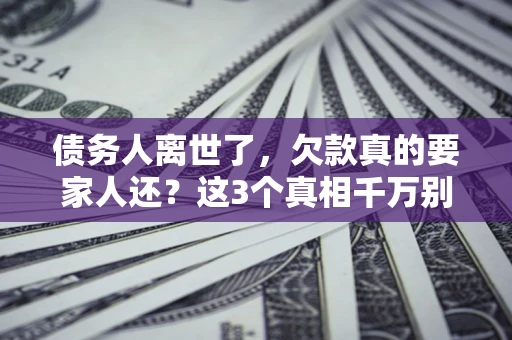 武汉债务人离世了，欠款真的要家人还？这3个真相千万别弄错