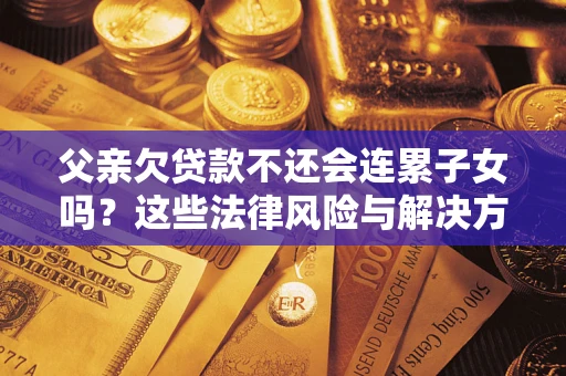 武汉父亲欠贷款不还会连累子女吗？这些法律风险与解决方法要早知道！