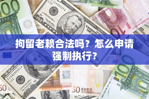 武汉拘留老赖合法吗？怎么申请强制执行？