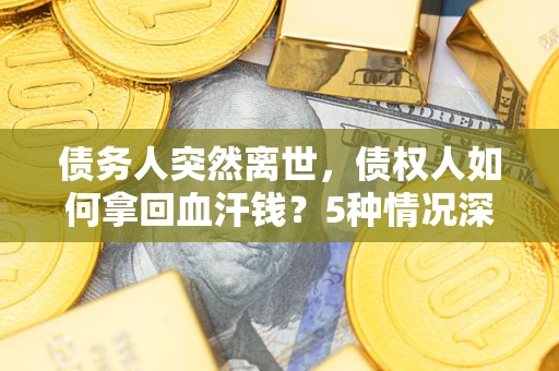 武汉债务人突然离世，债权人如何拿回血汗钱？5种情况深度解析