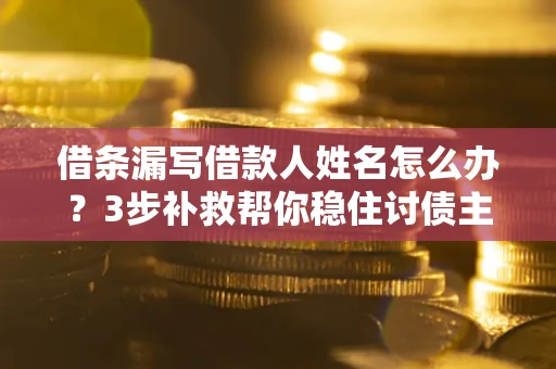 武汉借条漏写借款人姓名怎么办？3步补救帮你稳住讨债主动权