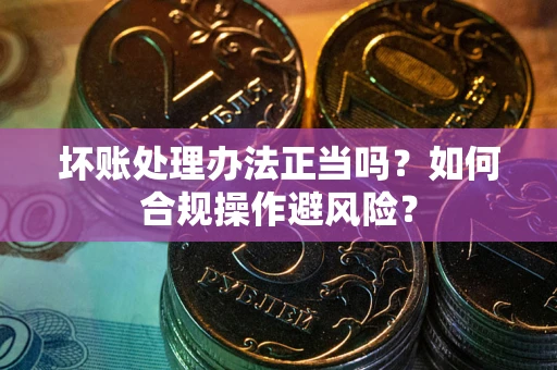 武汉坏账处理办法正当吗？如何合规操作避风险？