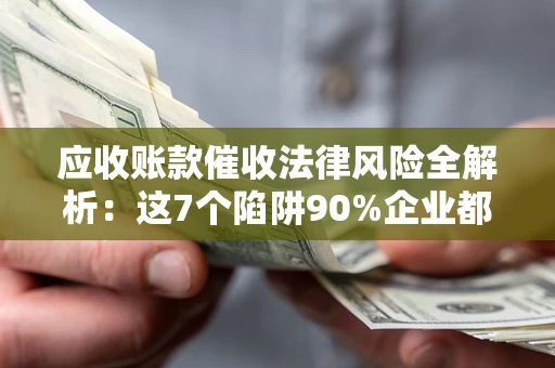 武汉应收账款催收法律风险全解析：这7个陷阱90%企业都踩过（含合规应对指南）