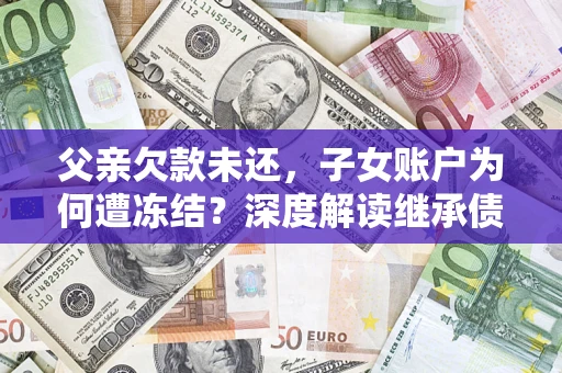 武汉父亲欠款未还，子女账户为何遭冻结？深度解读继承债务迷局