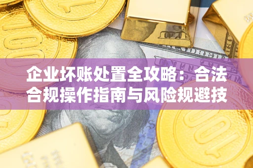 武汉企业坏账处置全攻略：合法合规操作指南与风险规避技巧解析