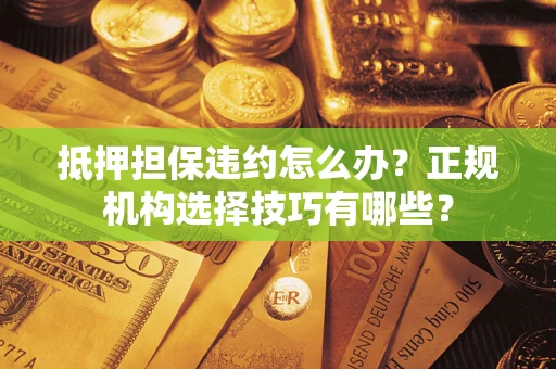 武汉抵押担保违约怎么办？正规机构选择技巧有哪些？